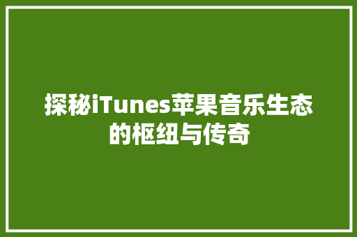 探秘iTunes苹果音乐生态的枢纽与传奇