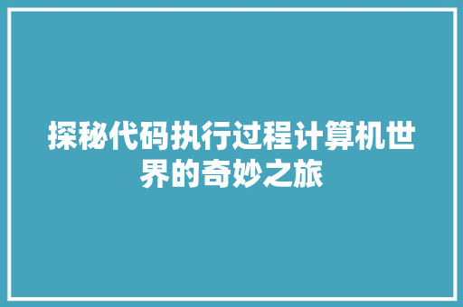 探秘代码执行过程计算机世界的奇妙之旅
