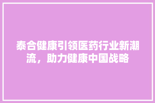 泰合健康引领医药行业新潮流，助力健康中国战略