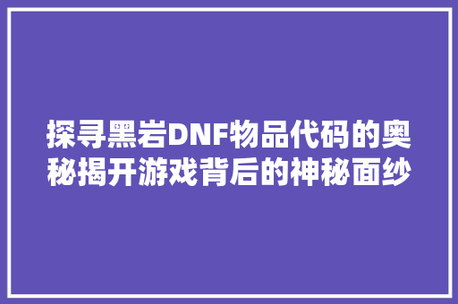 探寻黑岩DNF物品代码的奥秘揭开游戏背后的神秘面纱