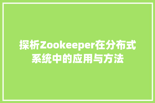 探析Zookeeper在分布式系统中的应用与方法  第1张