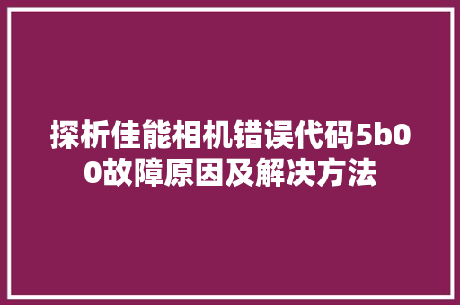 探析佳能相机错误代码5b00故障原因及解决方法