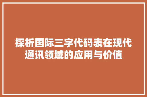 探析国际三字代码表在现代通讯领域的应用与价值