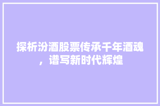 探析汾酒股票传承千年酒魂，谱写新时代辉煌