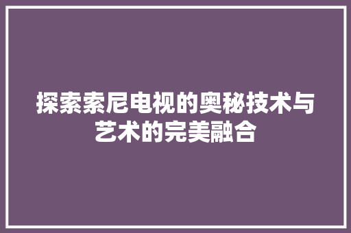 探索索尼电视的奥秘技术与艺术的完美融合