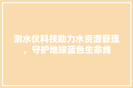 测水仪科技助力水资源管理，守护地球蓝色生命线