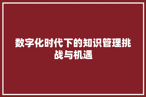 数字化时代下的知识管理挑战与机遇