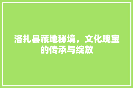 洛扎县藏地秘境，文化瑰宝的传承与绽放