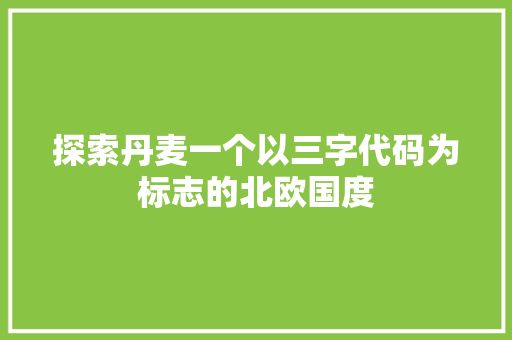 探索丹麦一个以三字代码为标志的北欧国度
