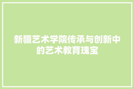 新疆艺术学院传承与创新中的艺术教育瑰宝