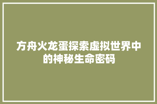 方舟火龙蛋探索虚拟世界中的神秘生命密码