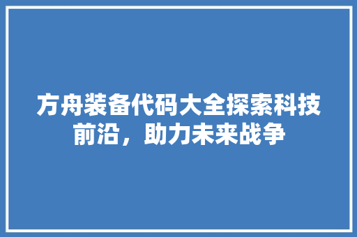方舟装备代码大全探索科技前沿，助力未来战争  第1张