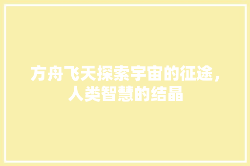 方舟飞天探索宇宙的征途，人类智慧的结晶