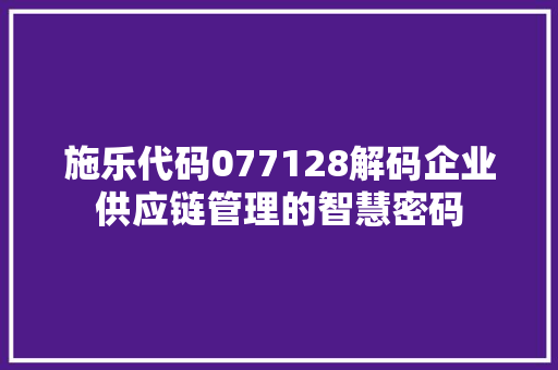 施乐代码077128解码企业供应链管理的智慧密码