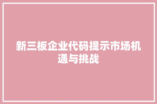 新三板企业代码提示市场机遇与挑战
