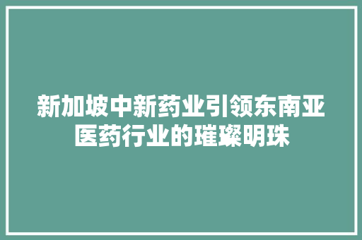 新加坡中新药业引领东南亚医药行业的璀璨明珠