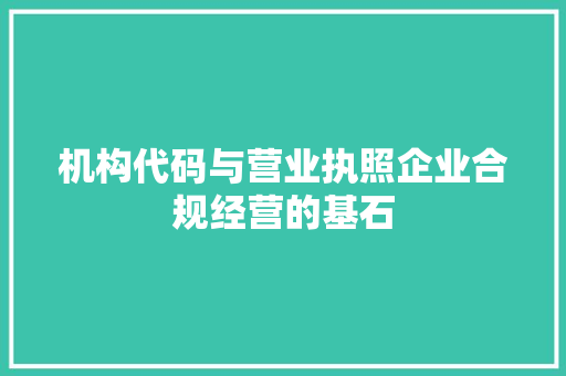 机构代码与营业执照企业合规经营的基石  第1张