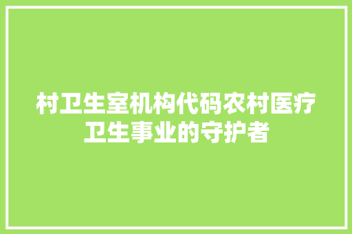 村卫生室机构代码农村医疗卫生事业的守护者  第1张