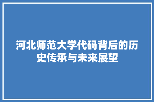 河北师范大学代码背后的历史传承与未来展望  第1张