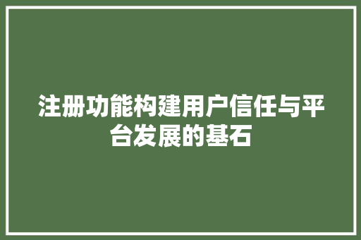 注册功能构建用户信任与平台发展的基石