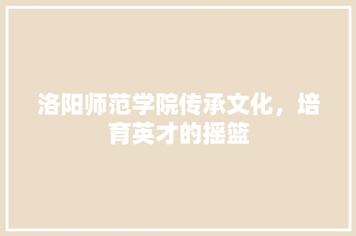 洛阳师范学院传承文化，培育英才的摇篮  第1张