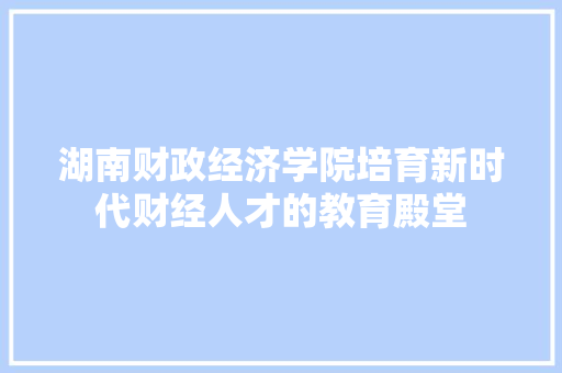 湖南财政经济学院培育新时代财经人才的教育殿堂