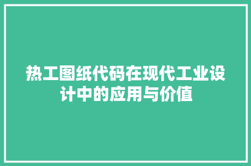 热工图纸代码在现代工业设计中的应用与价值  第1张
