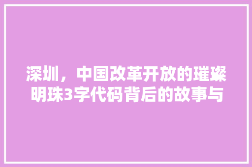 深圳，中国改革开放的璀璨明珠3字代码背后的故事与未来
