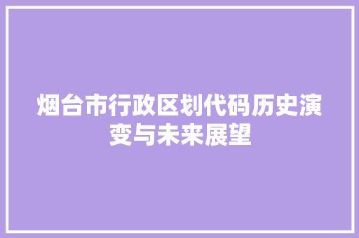 烟台市行政区划代码历史演变与未来展望