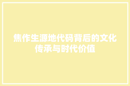 焦作生源地代码背后的文化传承与时代价值  第1张