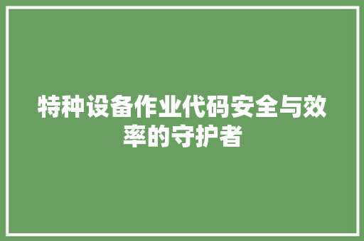 特种设备作业代码安全与效率的守护者  第1张