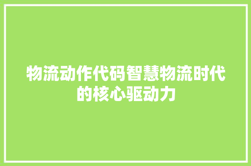 物流动作代码智慧物流时代的核心驱动力