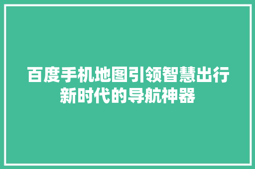 百度手机地图引领智慧出行新时代的导航神器