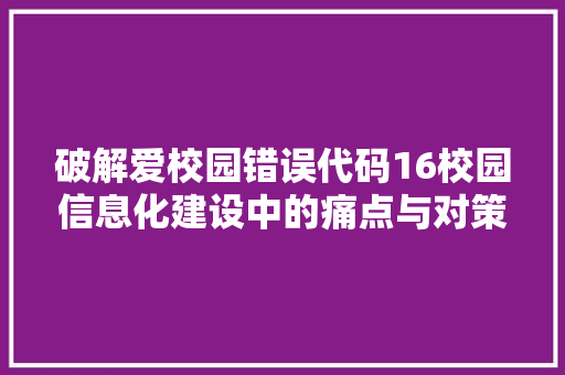 破解爱校园错误代码16校园信息化建设中的痛点与对策  第1张