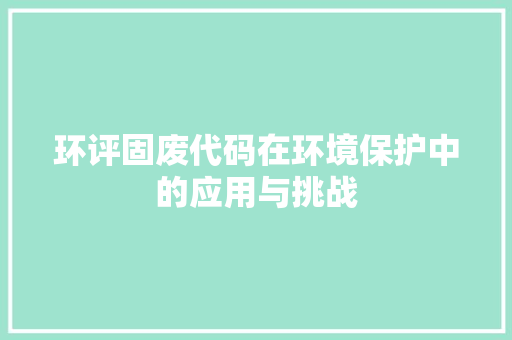 环评固废代码在环境保护中的应用与挑战